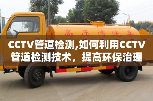 石家庄CCTV管道检测,如何利用CCTV管道检测技术，提高环保治理水平？