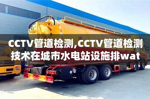 北京CCTV管道检测,CCTV管道检测技术在城市水电站设施排water系统中的应用探究