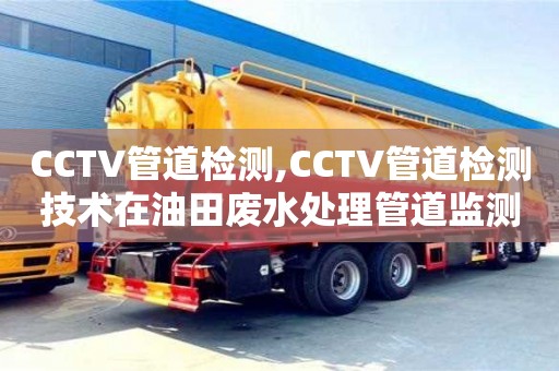 西安CCTV管道检测,CCTV管道检测技术在油田废水处理管道监测中的应用