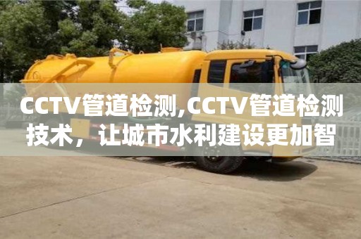 唐山CCTV管道检测,CCTV管道检测技术，让城市水利建设更加智能化