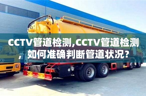 西安CCTV管道检测,CCTV管道检测，如何准确判断管道状况？
