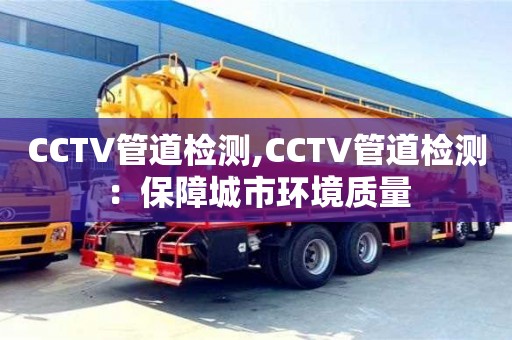 西安CCTV管道检测,CCTV管道检测：保障城市环境质量
