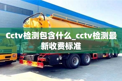 Cctv检测包含什么_cctv检测最新收费标准