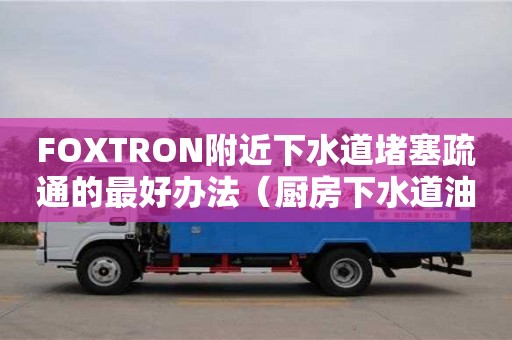 北京FOXTRON附近下水道堵塞疏通的最好办法（厨房下水道油污堵塞疏通的最好办法）
