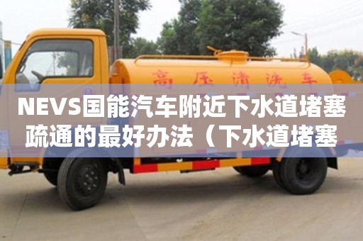 NEVS国能汽车附近下水道堵塞疏通的最好办法（下水道堵塞疏通的最好办法小苏打怎么清理）