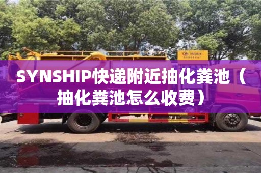 合肥SYNSHIP快递附近抽化粪池（抽化粪池怎么收费）
