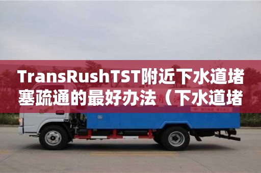 长沙TransRushTST附近下水道堵塞疏通的最好办法（下水道堵塞疏通的最好办法小苏打怎么清理）
