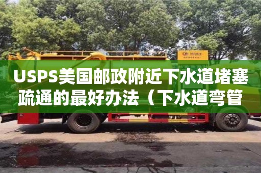 唐山USPS美国邮政附近下水道堵塞疏通的最好办法（下水道弯管堵塞怎么疏通）
