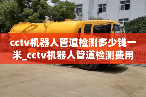 深圳cctv机器人管道检测多少钱一米_cctv机器人管道检测费用