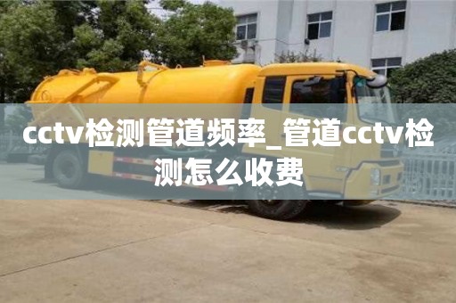 深圳cctv检测管道频率_管道cctv检测怎么收费