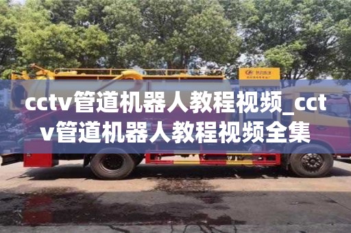 北京cctv管道机器人教程视频_cctv管道机器人教程视频全集