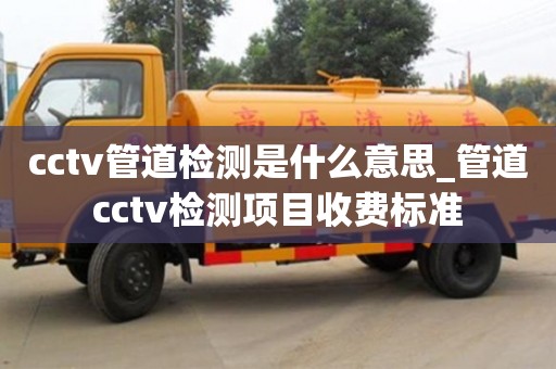 上海cctv管道检测是什么意思_管道cctv检测项目收费标准
