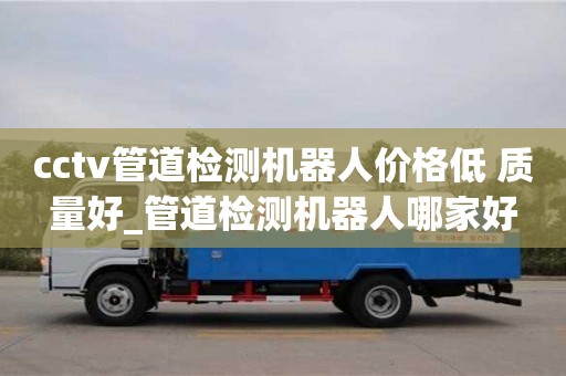 绍兴cctv管道检测机器人价格低 质量好_管道检测机器人哪家好