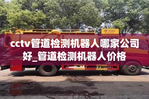 北京cctv管道检测机器人哪家公司好_管道检测机器人价格