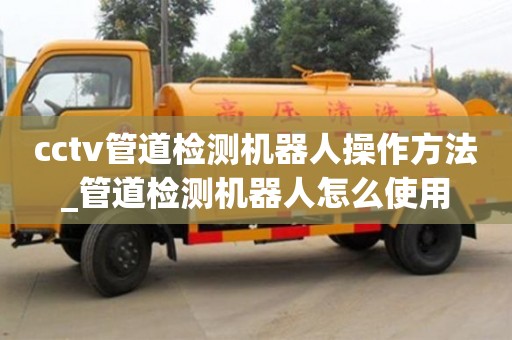 cctv管道检测机器人操作方法_管道检测机器人怎么使用