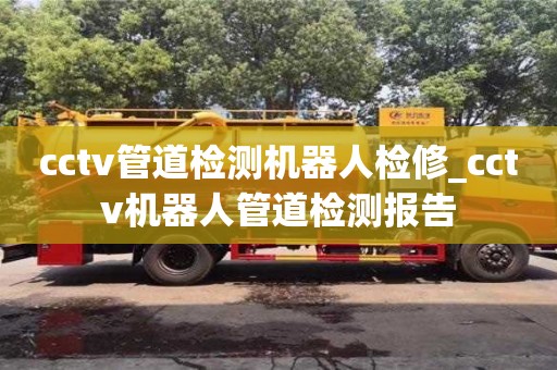 北京cctv管道检测机器人检修_cctv机器人管道检测报告