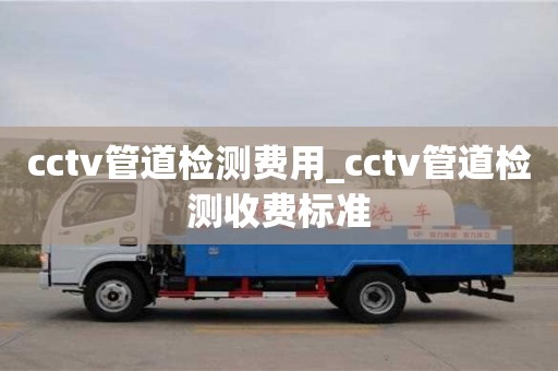 cctv管道检测费用_cctv管道检测收费标准
