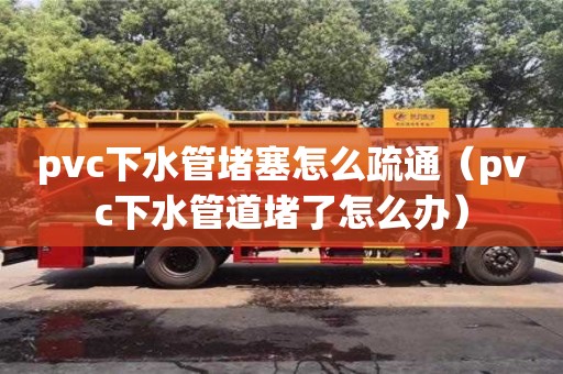 北京pvc下水管堵塞怎么疏通（pvc下水管道堵了怎么办）