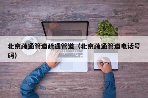 合肥北京疏通管道疏通管道（北京疏通管道电话号码）