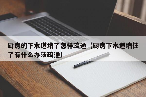 北京厨房的下水道堵了怎样疏通（厨房下水道堵住了有什么办法疏通）