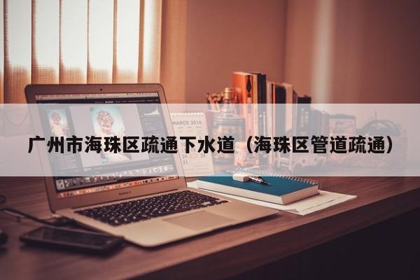 北京广州市海珠区疏通下水道（海珠区管道疏通）