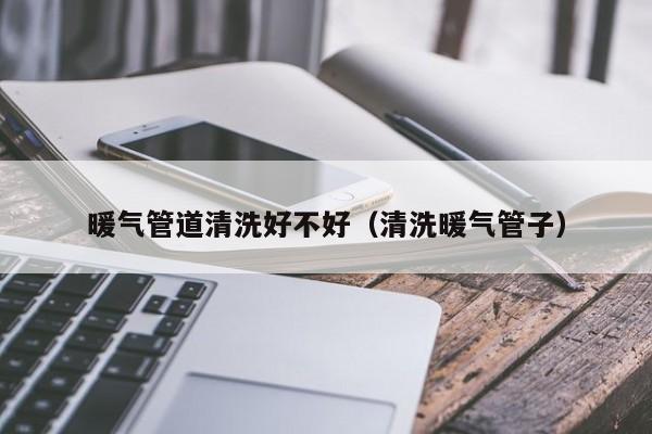 福州暖气管道清洗好不好（清洗暖气管子）