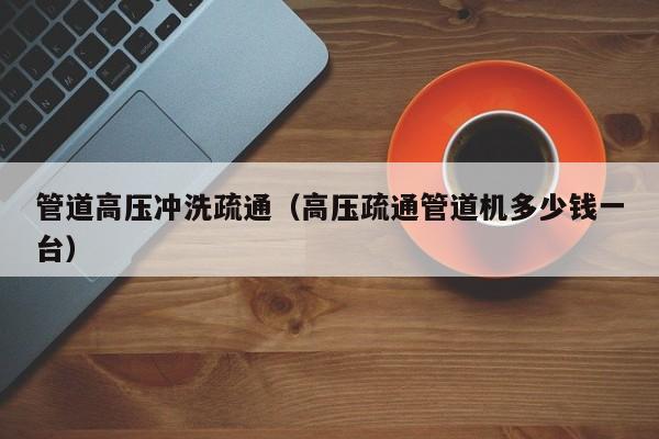 福州管道高压冲洗疏通（高压疏通管道机多少钱一台）