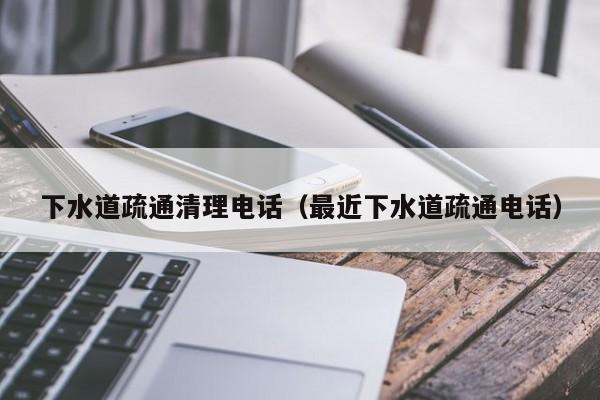 唐山下水道疏通清理电话（最近下水道疏通电话）