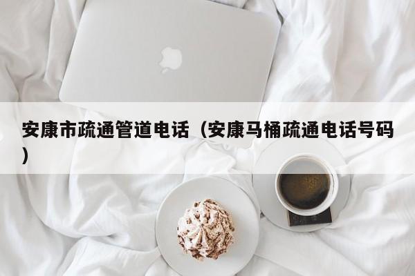 长沙安康市疏通管道电话（安康马桶疏通电话号码）