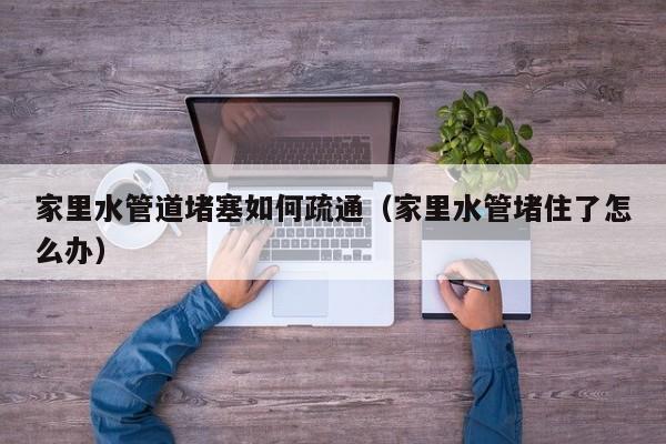 石家庄家里水管道堵塞如何疏通（家里水管堵住了怎么办）