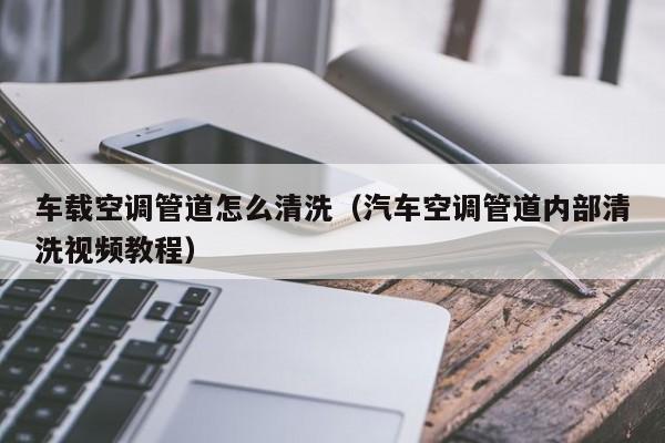 武汉车载空调管道怎么清洗（汽车空调管道内部清洗视频教程）