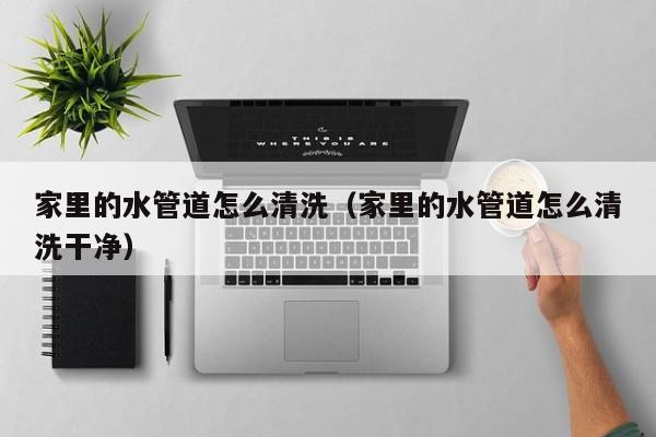 福州家里的水管道怎么清洗（家里的水管道怎么清洗干净）