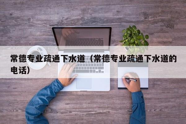 厦门常德专业疏通下水道（常德专业疏通下水道的电话）