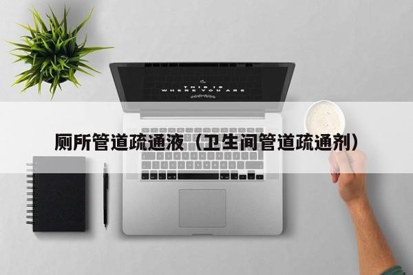 合肥厕所管道疏通液（卫生间管道疏通剂）