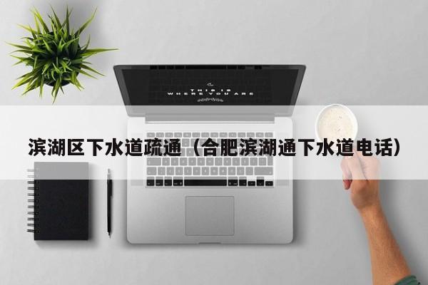 西安滨湖区下水道疏通（合肥滨湖通下水道电话）