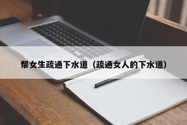 西安帮女生疏通下水道（疏通女人的下水道）