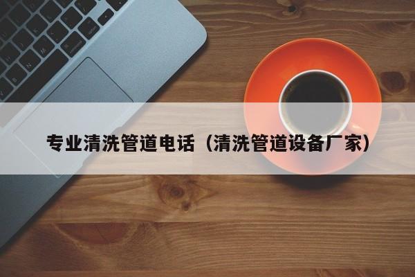 唐山专业清洗管道电话（清洗管道设备厂家）