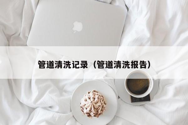 唐山管道清洗记录（管道清洗报告）
