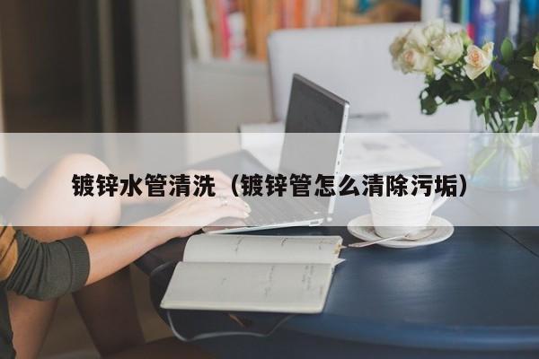 西安镀锌水管清洗（镀锌管怎么清除污垢）