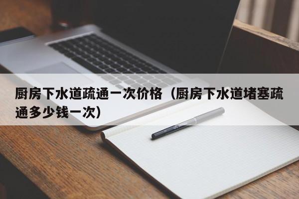 南京厨房下水道疏通一次价格（厨房下水道堵塞疏通多少钱一次）