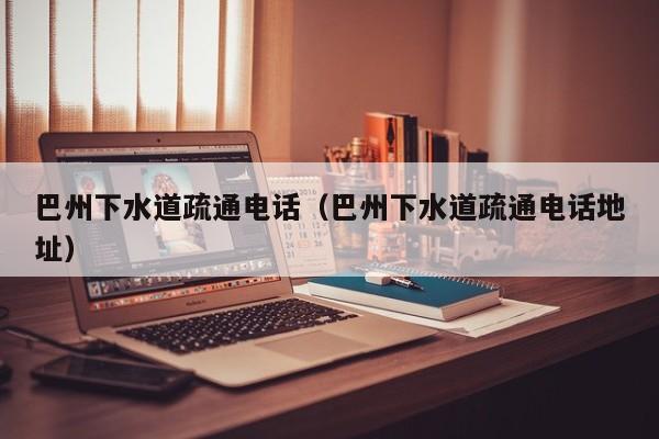 西安巴州下水道疏通电话（巴州下水道疏通电话地址）