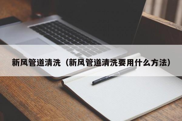 合肥新风管道清洗（新风管道清洗要用什么方法）