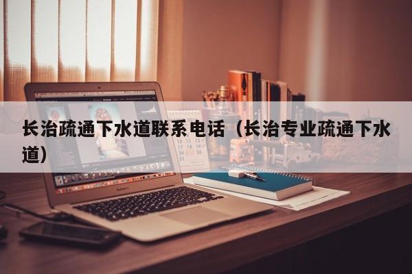 长沙长治疏通下水道联系电话（长治专业疏通下水道）