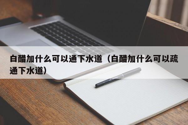 长沙白醋加什么可以通下水道（白醋加什么可以疏通下水道）