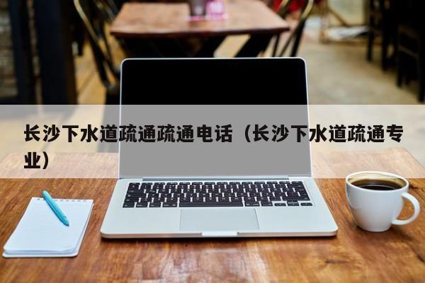 西安长沙下水道疏通疏通电话（长沙下水道疏通专业）