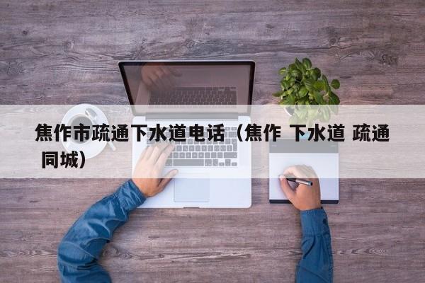 合肥焦作市疏通下水道电话（焦作 下水道 疏通 同城）