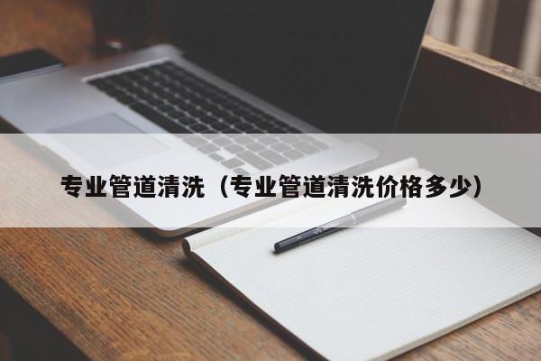 合肥专业管道清洗（专业管道清洗价格多少）