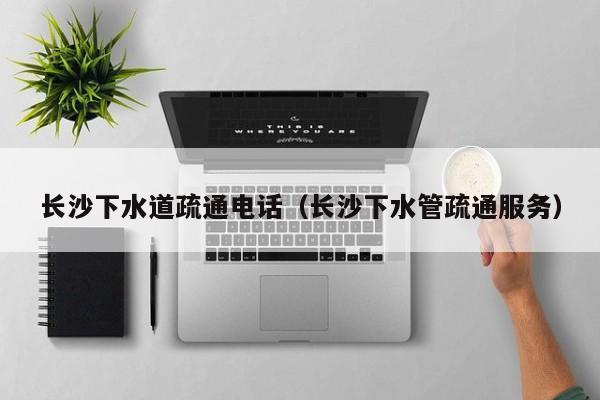 宁波长沙下水道疏通电话（长沙下水管疏通服务）