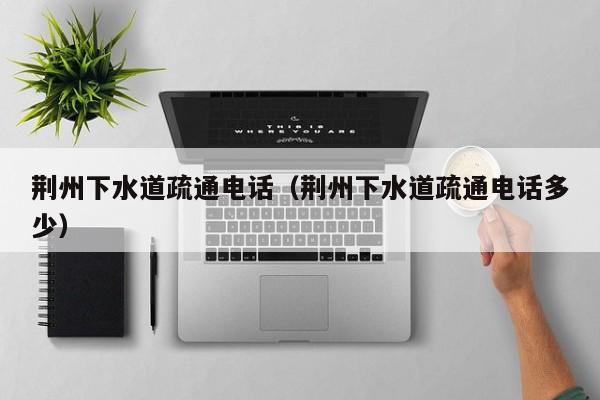 西安荆州下水道疏通电话（荆州下水道疏通电话多少）