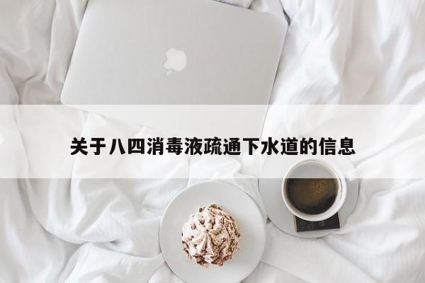 南昌关于八四消毒液疏通下水道的信息